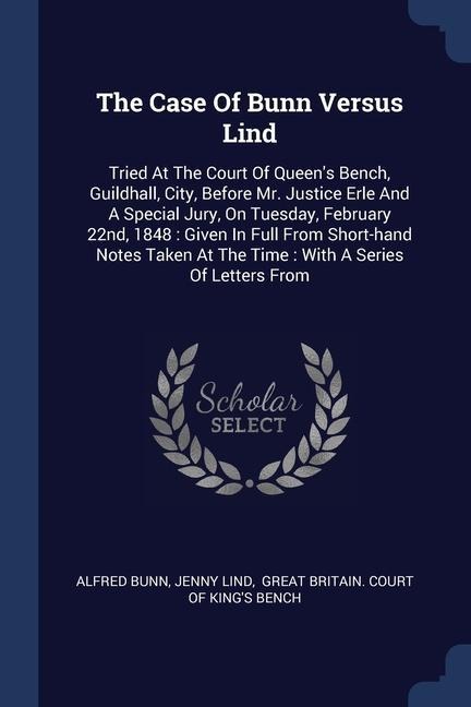 The Case Of Bunn Versus Lind: Tried At The Court Of Queen's Bench, Guildhall, City, Before Mr. Justice Erle And A Special Jury, On Tuesday, February 22nd, 1848: Given In Full From Short-hand Notes Taken At The Time: With A Series Of Letters From