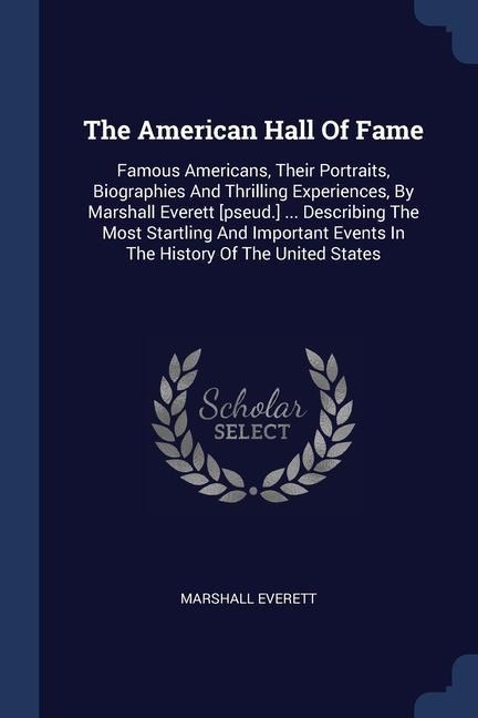 The American Hall Of Fame: Famous Americans, Their Portraits, Biographies And Thrilling Experiences, By Marshall Everett [pseud.] ... Describing The Most Startling And Important Events In The History Of The United States
