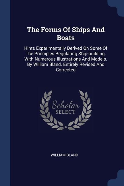 The Forms Of Ships And Boats: Hints Experimentally Derived On Some Of The Principles Regulating Ship-building. With Numerous Illustrations And Models. By William Bland. Entirely Revised And Corrected