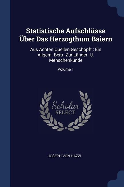 Statistische Aufschlüsse Über Das Herzogthum Baiern: Aus Ächten Quellen Geschöpft: Ein Allgem. Beitr. Zur Länder- U. Menschenkunde; Volume 1