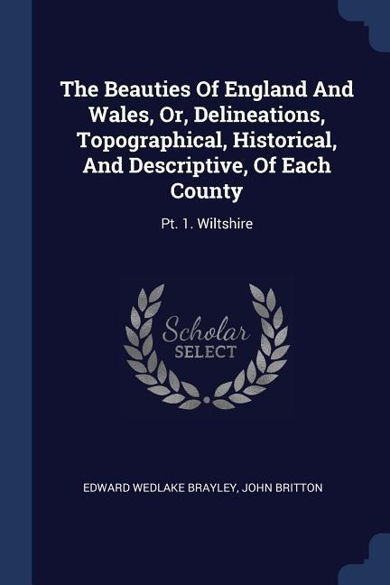 The Beauties Of England And Wales, Or, Delineations, Topographical, Historical, And Descriptive, Of Each County: Pt. 1. Wiltshire