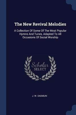 The New Revival Melodies: A Collection Of Some Of The Most Popular Hymns And Tunes, Adapted To All Occasions Of Social Worship