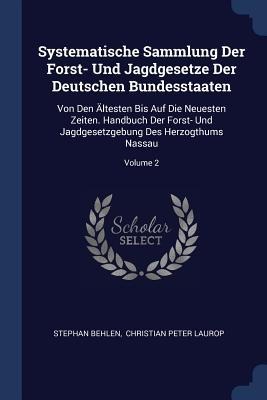 Systematische Sammlung Der Forst- Und Jagdgesetze Der Deutschen Bundesstaaten: Von Den Ältesten Bis Auf Die Neuesten Zeiten. Handbuch Der Forst- Und Jagdgesetzgebung Des Herzogthums Nassau; Volume 2