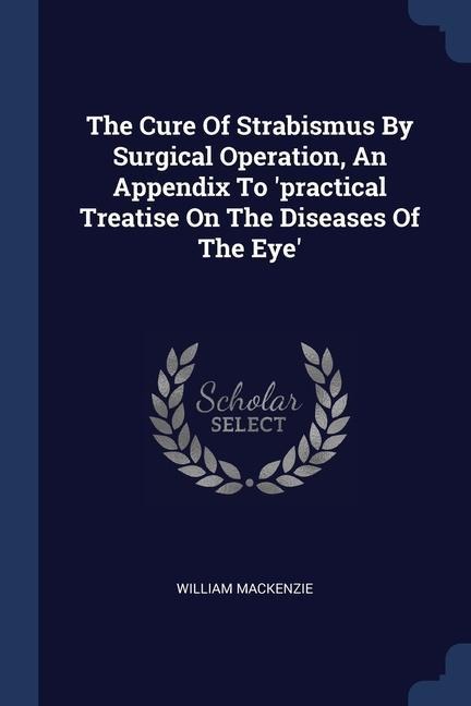 The Cure Of Strabismus By Surgical Operation, An Appendix To practical Treatise On The Diseases Of The Eye