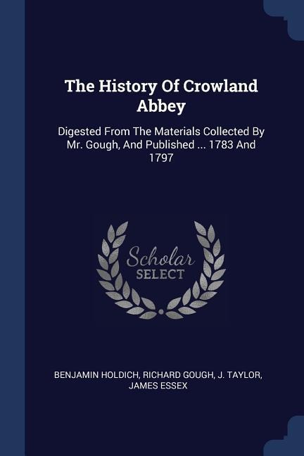 The History Of Crowland Abbey: Digested From The Materials Collected By Mr. Gough, And Published ... 1783 And 1797