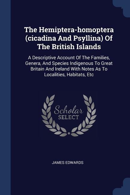 The Hemiptera-homoptera (cicadina And Psyllina) Of The British Islands: A Descriptive Account Of The Families, Genera, And Species Indigenous To Great Britain And Ireland With Notes As To Localities, Habitats, Etc