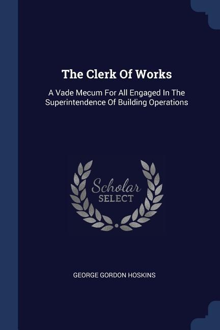 The Clerk Of Works: A Vade Mecum For All Engaged In The Superintendence Of Building Operations