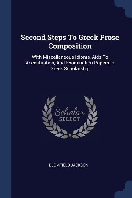 Second Steps To Greek Prose Composition: With Miscellaneous Idioms, Aids To Accentuation, And Examination Papers In Greek Scholarship