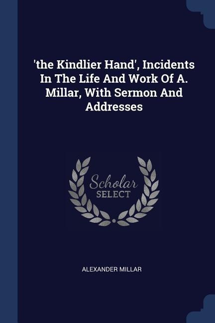 the Kindlier Hand, Incidents In The Life And Work Of A. Millar, With Sermon And Addresses