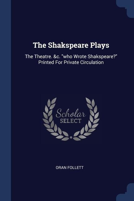 The Shakspeare Plays: The Theatre. &c. who Wrote Shakspeare? Printed For Private Circulation