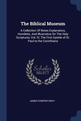 The Biblical Museum: A Collection Of Notes Explanatory, Homiletic, And Illustrative On The Holy Scriptures, Vol. IV, The First Epistle of St. Paul to the Corinthians