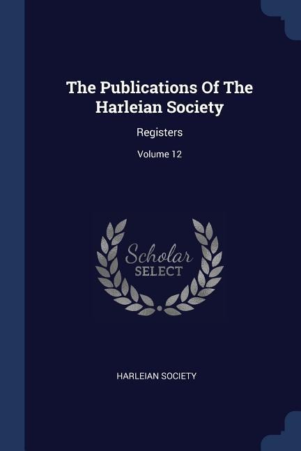 The Publications Of The Harleian Society: Registers; Volume 12