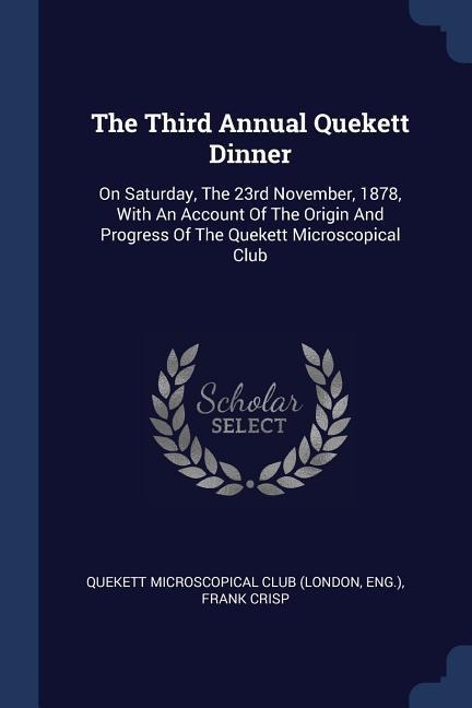 The Third Annual Quekett Dinner: On Saturday, The 23rd November, 1878, With An Account Of The Origin And Progress Of The Quekett Microscopical Club