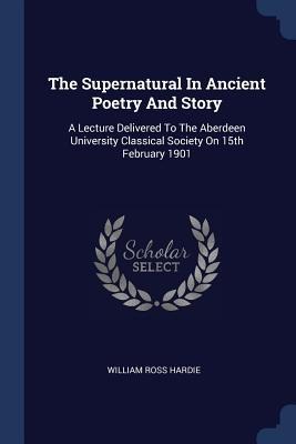 The Supernatural In Ancient Poetry And Story: A Lecture Delivered To The Aberdeen University Classical Society On 15th February 1901
