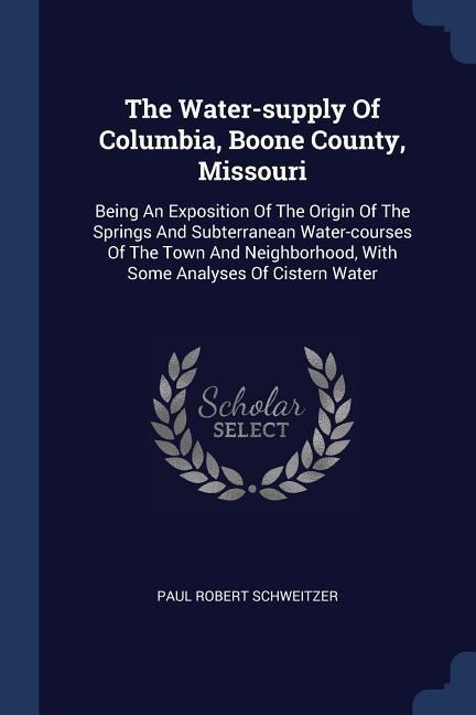 The Water-supply Of Columbia, Boone County, Missouri: Being An Exposition Of The Origin Of The Springs And Subterranean Water-courses Of The Town And Neighborhood, With Some Analyses Of Cistern Water