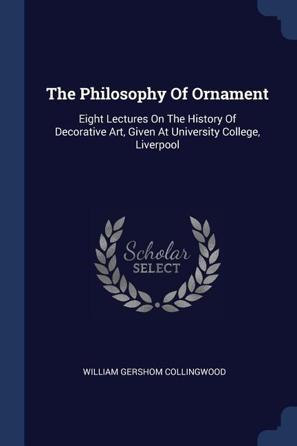 The Philosophy Of Ornament: Eight Lectures On The History Of Decorative Art, Given At University College, Liverpool
