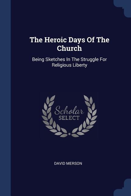 The Heroic Days Of The Church: Being Sketches In The Struggle For Religious Liberty
