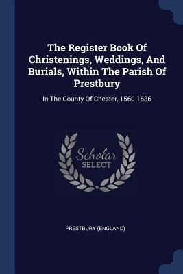 The Register Book Of Christenings, Weddings, And Burials, Within The Parish Of Prestbury: In The County Of Chester, 1560-1636