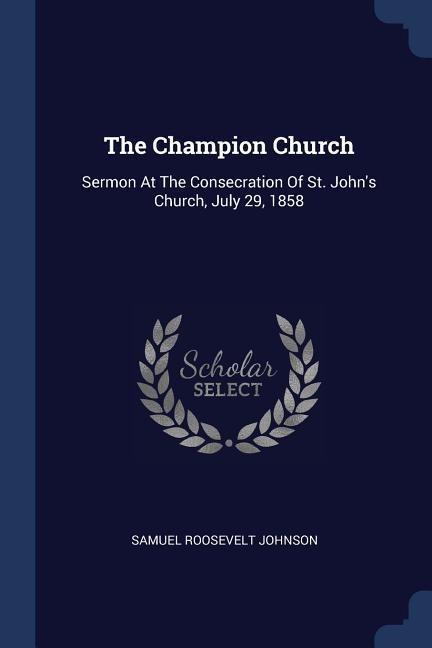 The Champion Church: Sermon At The Consecration Of St. Johns Church, July 29, 1858