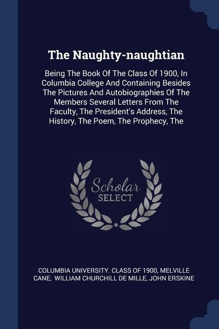The Naughty-naughtian: Being The Book Of The Class Of 1900, In Columbia College And Containing Besides The Pictures And Autobiographies Of The Members Several Letters From The Faculty, The Presidents Address, The History, The Poem, The Prophecy, The