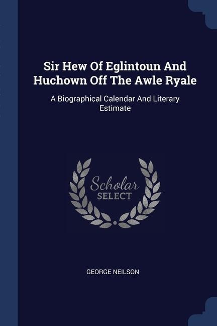 Sir Hew Of Eglintoun And Huchown Off The Awle Ryale: A Biographical Calendar And Literary Estimate