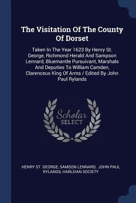 The Visitation Of The County Of Dorset: Taken In The Year 1623 By Henry St. George, Richmond Herald And Sampson Lennard, Bluemantle Pursuivant, Marshals And Deputies To William Camden, Clarenceux King Of Arms / Edited By John Paul Rylands