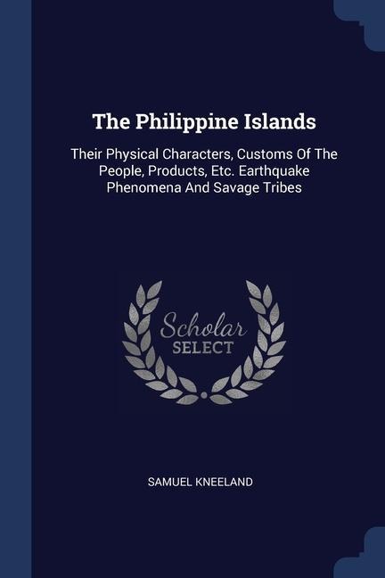The Philippine Islands: Their Physical Characters, Customs Of The People, Products, Etc. Earthquake Phenomena And Savage Tribes