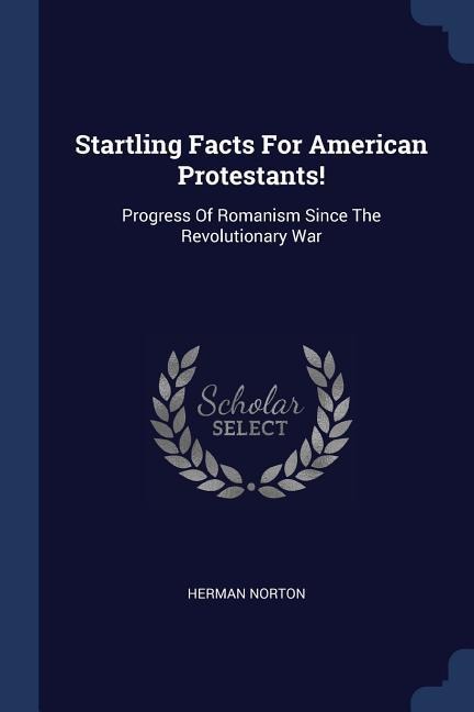 Startling Facts For American Protestants!: Progress Of Romanism Since The Revolutionary War