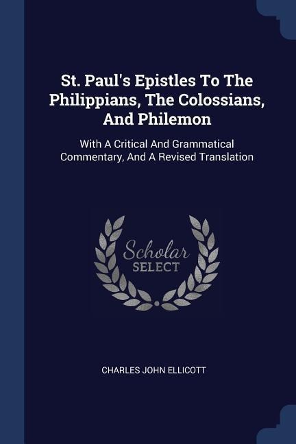 St. Pauls Epistles To The Philippians, The Colossians, And Philemon: With A Critical And Grammatical Commentary, And A Revised Translation