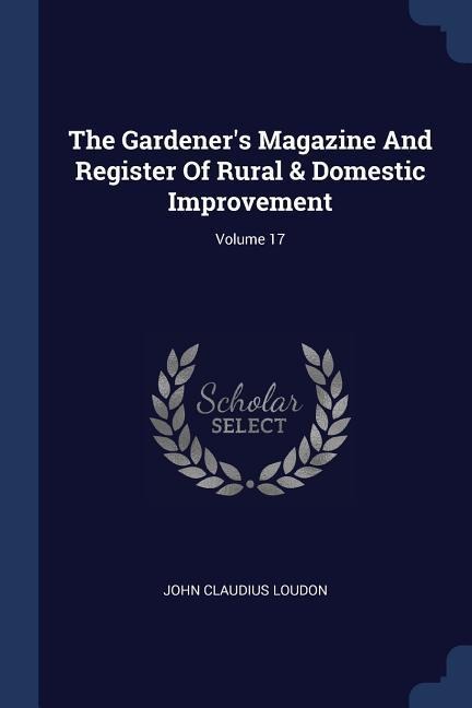 The Gardeners Magazine And Register Of Rural & Domestic Improvement; Volume 17
