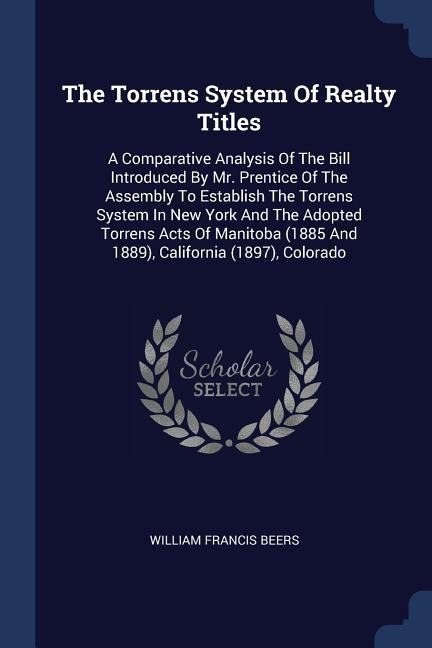 The Torrens System Of Realty Titles: A Comparative Analysis Of The Bill Introduced By Mr. Prentice Of The Assembly To Establish The Torrens System In New York And The Adopted Torrens Acts Of Manitoba (1885 And 1889), California (1897), Colorado