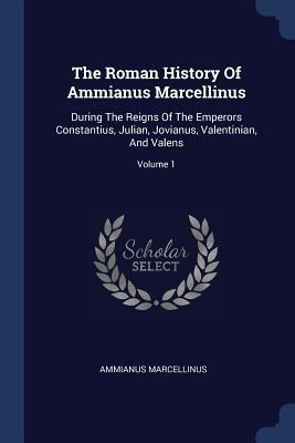 The Roman History Of Ammianus Marcellinus: During The Reigns Of The Emperors Constantius, Julian, Jovianus, Valentinian, And Valens; Volume 1