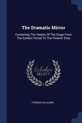 The Dramatic Mirror: Containing The History Of The Stage From The Earliest Period To The Present Time