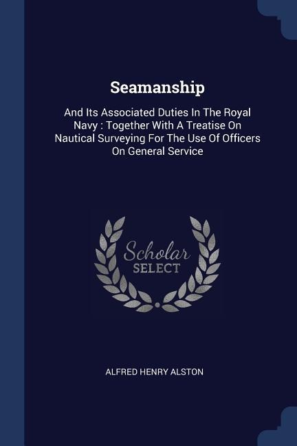 Seamanship: And Its Associated Duties In The Royal Navy: Together With A Treatise On Nautical Surveying For The Use Of Officers On General Service