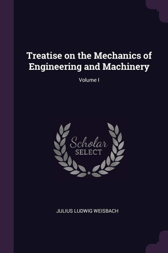 Treatise on the Mechanics of Engineering and Machinery; Volume I