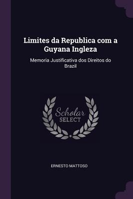 Limites da Republica com a Guyana Ingleza: Memoria Justificativa dos Direitos do Brazil