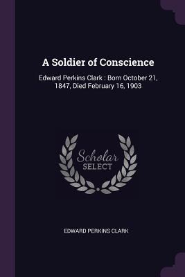 A Soldier of Conscience: Edward Perkins Clark: Born October 21, 1847, Died February 16, 1903