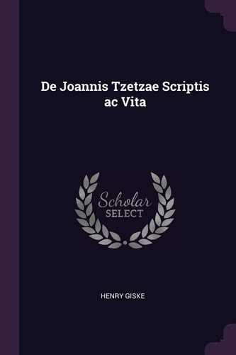 De Joannis Tzetzae Scriptis Ac Vita
