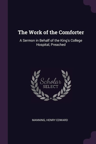 The Work of the Comforter A Sermon in Behalf of the King's College Hospital, Preached