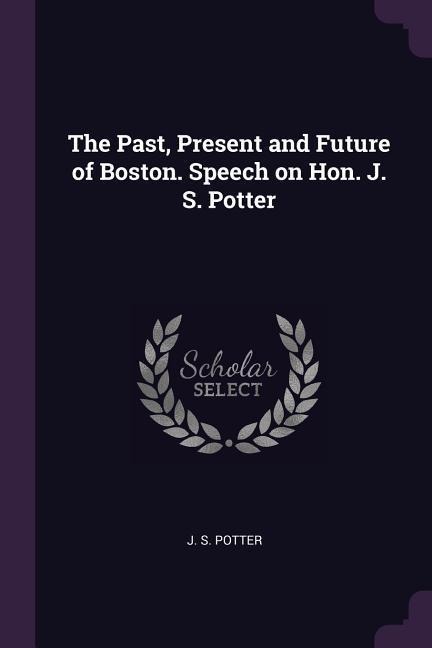 The Past, Present and Future of Boston. Speech on Hon. J. S. Potter