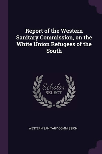 Report of the Western Sanitary Commission, on the White Union Refugees of the South