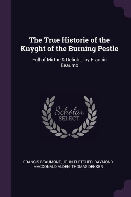 The True Historie of the Knyght of the Burning Pestle: Full of Mirthe & Delight: by Francis Beaumo