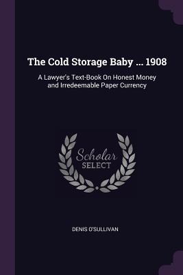 The Cold Storage Baby ... 1908: A Lawyers Text-Book On Honest Money and Irredeemable Paper Currency