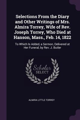 Selections From the Diary and Other Writings of Mrs. Almira Torrey, Wife of Rev. Joseph Torrey, Who Died at Hanson, Mass., Feb. 14, 1822: To Which Is Added, a Sermon, Delivered at Her Funeral, by Rev. J. Butler