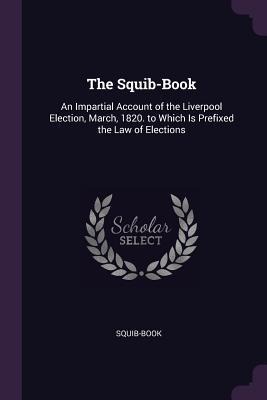 The Squib-Book: An Impartial Account of the Liverpool Election, March, 1820. to Which Is Prefixed the Law of Elections