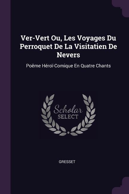 Ver-Vert Ou, Les Voyages Du Perroquet De La Visitatien De Nevers: Poëme Héroï-Comique En Quatre Chants