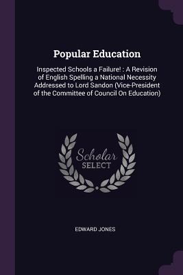 Popular Education: Inspected Schools a Failure!: A Revision of English Spelling a National Necessity Addressed to Lord Sandon (Vice-President of the Committee of Council On Education)