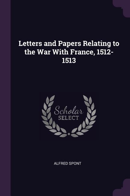 Letters and Papers Relating to the War With France, 1512-1513