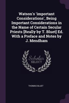 Watsons important Considerations, Being Important Considerations in the Name of Certain Secular Priests [Really by T. Bluet] Ed. With a Preface and Notes by J. Mendham