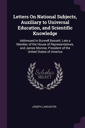 Letters On National Subjects, Auxiliary to Universal Education, and Scientific Knowledge Addressed to Burwell Bassett, Late a Member of the House of Representatives, and James Monroe, President of the United States of America